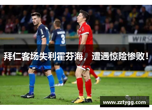 拜仁客场失利霍芬海，遭遇惊险惨败！