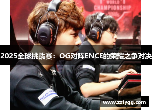 2025全球挑战赛：OG对阵ENCE的荣耀之争对决