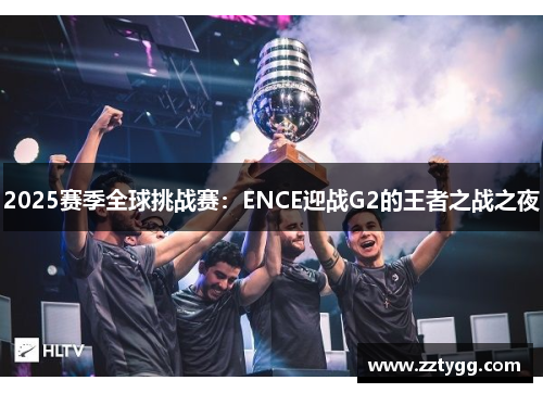 2025赛季全球挑战赛：ENCE迎战G2的王者之战之夜