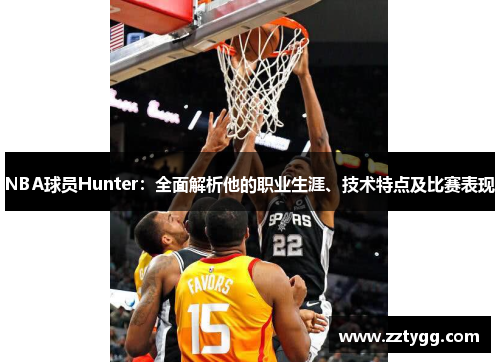 NBA球员Hunter：全面解析他的职业生涯、技术特点及比赛表现