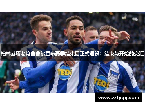 柏林赫塔老将舍舍尔宣布赛季结束后正式退役：结束与开始的交汇