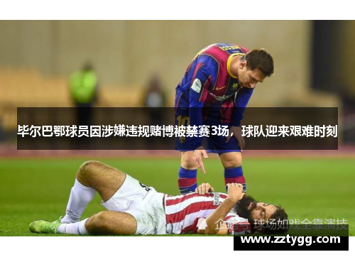 毕尔巴鄂球员因涉嫌违规赌博被禁赛3场，球队迎来艰难时刻