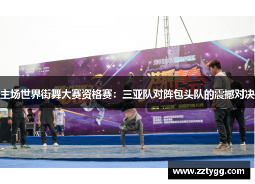 主场世界街舞大赛资格赛：三亚队对阵包头队的震撼对决