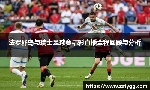 法罗群岛与瑞士足球赛精彩直播全程回顾与分析