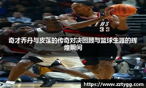 奇才乔丹与皮蓬的传奇对决回顾与篮球生涯的辉煌瞬间