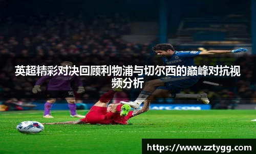 英超精彩对决回顾利物浦与切尔西的巅峰对抗视频分析